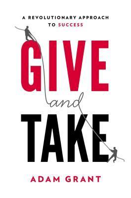 Give and Take: A Revolutionary Approach to Success by Adam Grant