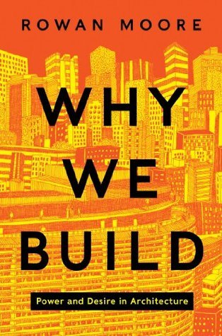 Why We Build: Power and Desire in Architecture by Rowan Moore
