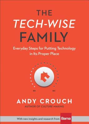 The Tech-Wise Family: Everyday Steps for Putting Technology in Its Proper Place by Andy Crouch