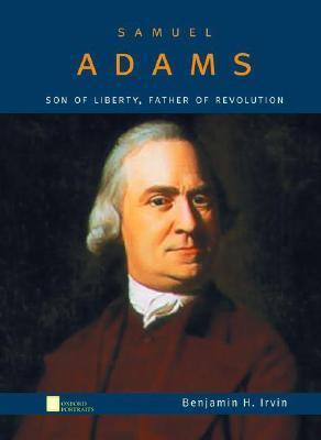 Samuel Adams: Son of Liberty, Father of Revolution by Benjamin H. Irvin